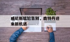 爱游戏体育官网-包含威尼斯尴尬告别，鹿特丹迎来新机遇的词条