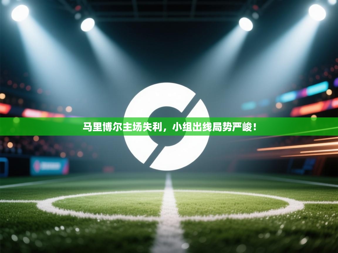 马里博尔主场失利，小组出线局势严峻！