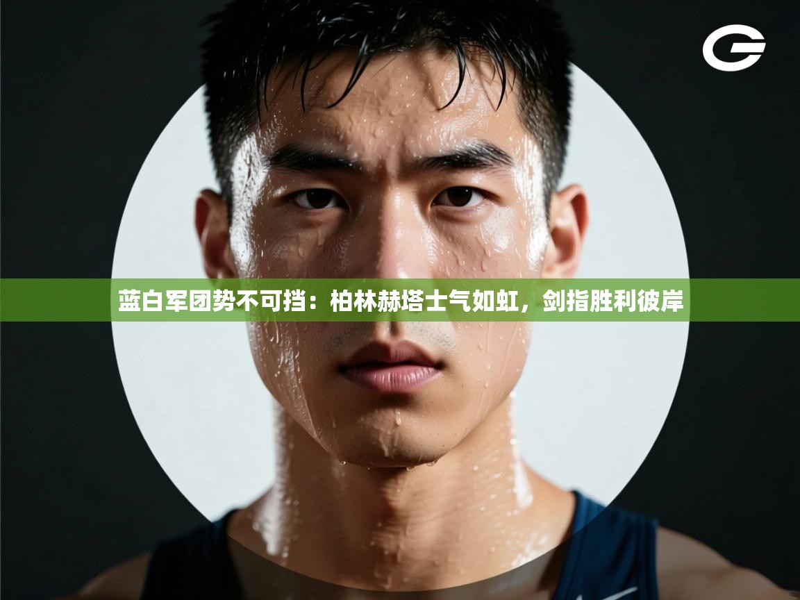 蓝白军团势不可挡：柏林赫塔士气如虹，剑指胜利彼岸