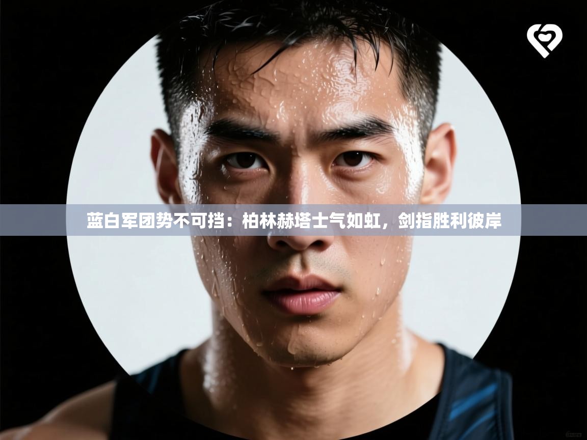 蓝白军团势不可挡:柏林赫塔士气如虹,剑指胜利彼岸 第2张