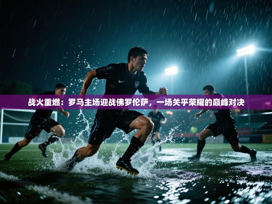 战火重燃：罗马主场迎战佛罗伦萨，一场关乎荣耀的巅峰对决