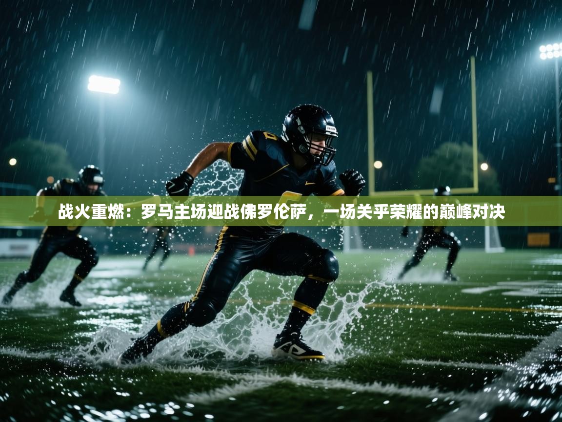 战火重燃:罗马主场迎战佛罗伦萨,一场关乎荣耀的巅峰对决 第2张