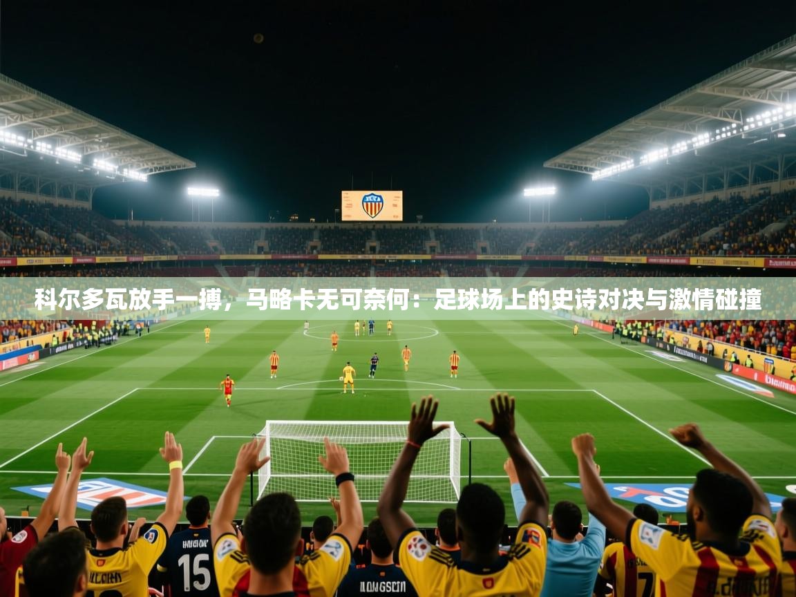 科尔多瓦放手一搏，马略卡无可奈何：足球场上的史诗对决与激情碰撞