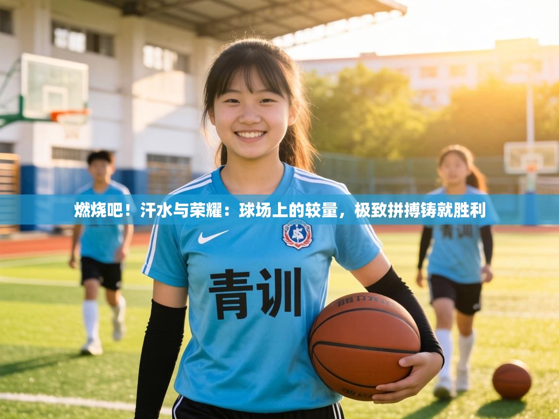 燃烧吧！汗水与荣耀：球场上的较量，极致拼搏铸就胜利  第2张