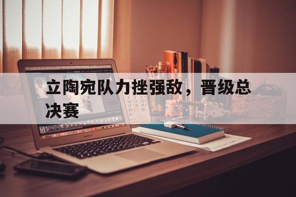 爱游戏-立陶宛队力挫强敌，晋级总决赛